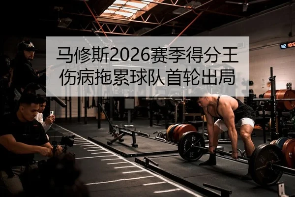 马修斯2026赛季得分王 伤病拖累球队首轮出局