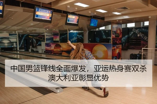 中国男篮锋线全面爆发，亚运热身赛双杀澳大利亚彰显优势