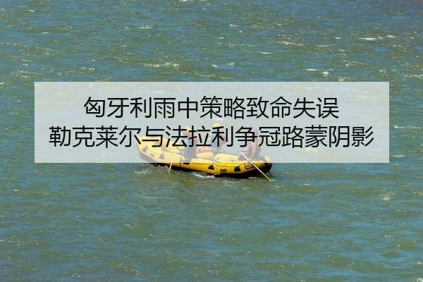 匈牙利雨中策略致命失误 勒克莱尔与法拉利争冠路蒙阴影